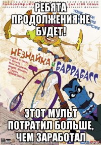 ребята продолжения не будет! этот мульт потратил больше, чем заработал