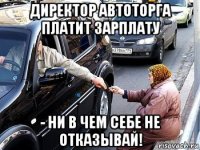 директор автоторга платит зарплату - ни в чем себе не отказывай!