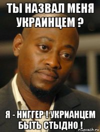 ты назвал меня украинцем ? я - ниггер ! укрианцем быть стыдно !