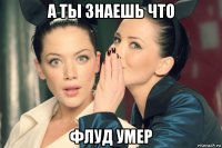 а ты знаешь что флуд умер