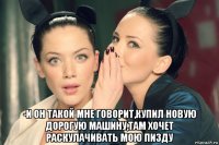  -и он такой мне говорит,купил новую дорогую машину,там хочет раскулачивать мою пизду