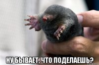 ну бывает, что поделаешь?