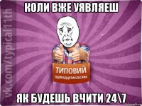 коли вже уявляеш як будешь вчити 24\7