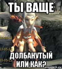 ты ваще долбанутый или как?