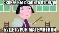 скорей бы свалить отсюда будет урок математики