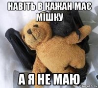 навіть в кажан має мішку а я не маю