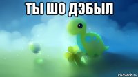 ты шо дэбыл 