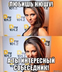 любишь нюшу! а ты интересный собеседник!