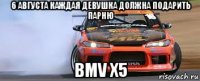 6 августа каждая девушка должна подарить парню bmv x5