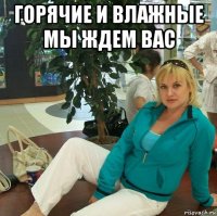 горячие и влажные мы ждем вас 