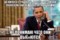 да ничего страшного, просто гусенички покусали, она немного пятнышками пошла не понимаю чего они выё...ются