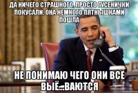 да ничего страшного, просто гусенички покусали, она немного пятнышками пошла не понимаю чего они все выё...ваются
