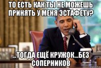 то есть как ты не можешь принять у меня эстафету? ...тогда ещё кружок...без соперников