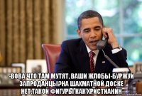  -вова что там мутят, ваши жлобы-буржуи запроданцы?на шахматной доске нет,такой фигуры как христианин