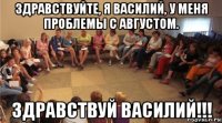 здравствуйте, я василий, у меня проблемы с августом. здравствуй василий!!!