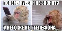 почему курбан не звонит? у него же нет телефона...