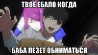 твоё ебало когда баба лезет обниматься