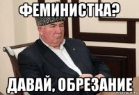 феминистка? давай, обрезание