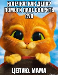 юлечка! как дела? помоги папе сварить суп целую. мама