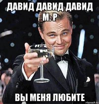 давид давид давид м. р вы меня любите