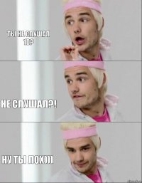 Ты не слушал 1D? Не слушал?! Ну ты лох)))