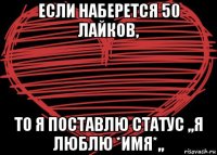 если наберется 50 лайков, то я поставлю статус ,,я люблю *имя*,,