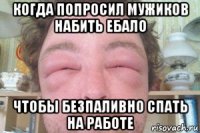 когда попросил мужиков набить ебало чтобы безпаливно спать на работе