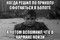 когда решил по приколу сфоткаться в болоте а потом вспомнил что в кармане нойзи