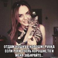  отдам кошку в хорошие руки,а если руки очень хорошие,то и меня забирайте...