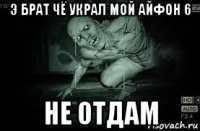 э брат чё украл мой айфон 6 не отдам