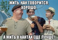 жить, как говорится, хорошо. а жить в хантах еще лучше!