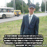  от моего имени "если с ольгой там хоть что-то случится или не дай бог в ближайшее время её не выпишут я тебе такое устрою что ты у меня сам попадешь туда вместе со своей придурошной бабушкой."вот так.