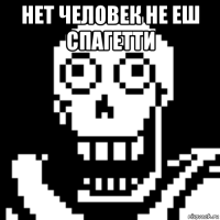 нет человек не еш спагетти 