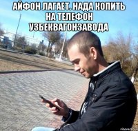 айфон лагает. нада копить на телефон узбеквагонзавода 