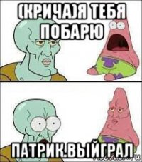 (крича)я тебя побарю патрик.выйграл