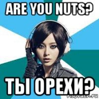 are you nuts? ты орехи?