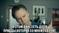  в этом вине.есть доля правды,которая со мной говорит