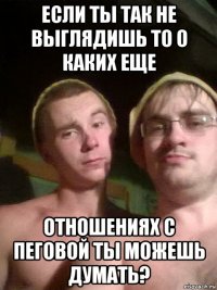 если ты так не выглядишь то о каких еще отношениях с пеговой ты можешь думать?