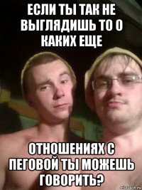если ты так не выглядишь то о каких еще отношениях с пеговой ты можешь говорить?