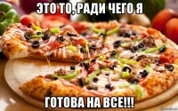 это то, ради чего я готова на все!!!