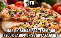 это моя любимая еда тебе один кусок за айфон s6 мухахахаха !