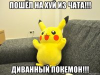 пошёл на хуй из чата!!! диванный покемон!!!