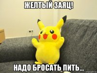 желтый заяц! надо бросать пить...