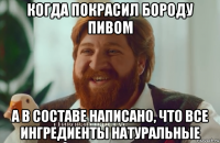 когда покрасил бороду пивом а в составе написано, что все ингредиенты натуральные