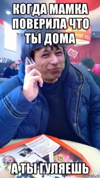 когда мамка поверила что ты дома а ты гуляешь