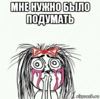 мне нужно было подумать 