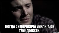  когда сидоровича убили, а он тебе должен.