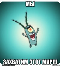 мы захватим этот мир!!!