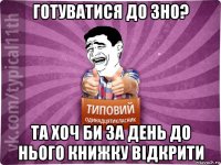 готуватися до зно? та хоч би за день до нього книжку відкрити