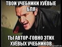 твои учебники хуёвые бля ты автор-говно этих хуёвых учебников